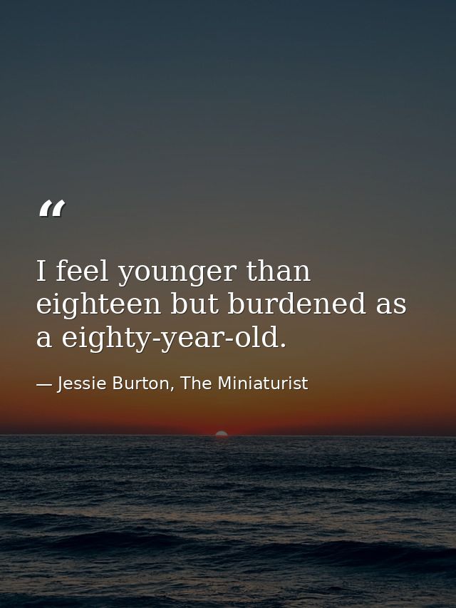 I feel younger than eighteen but burdened as a eighty-year-old. — Jessie Burton, The Miniaturist