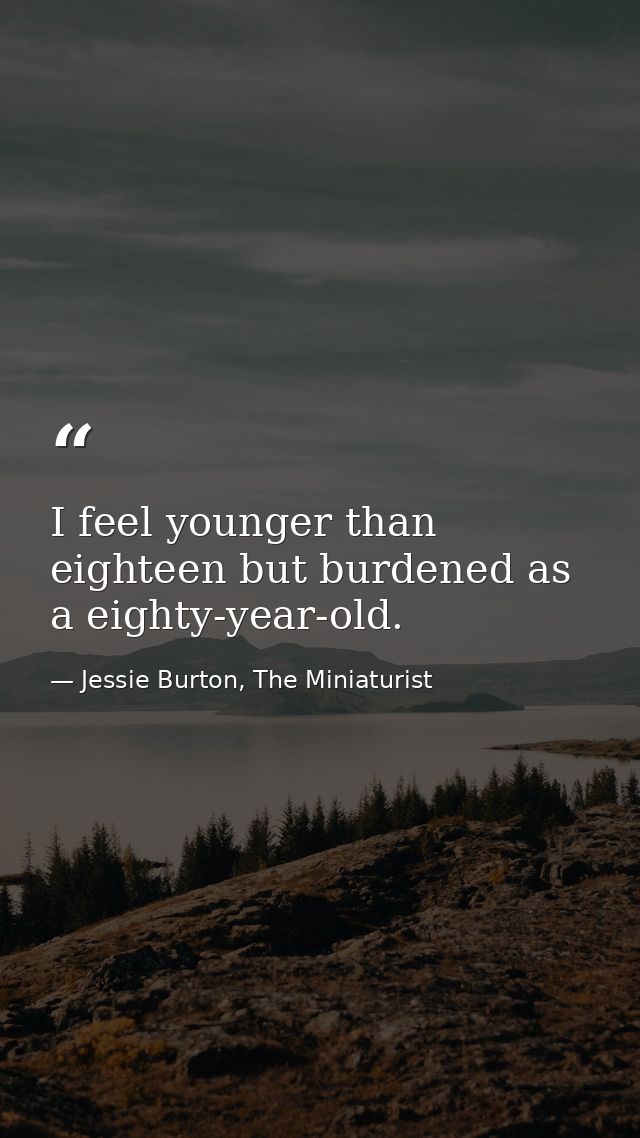 I feel younger than eighteen but burdened as a eighty-year-old. — Jessie Burton, The Miniaturist