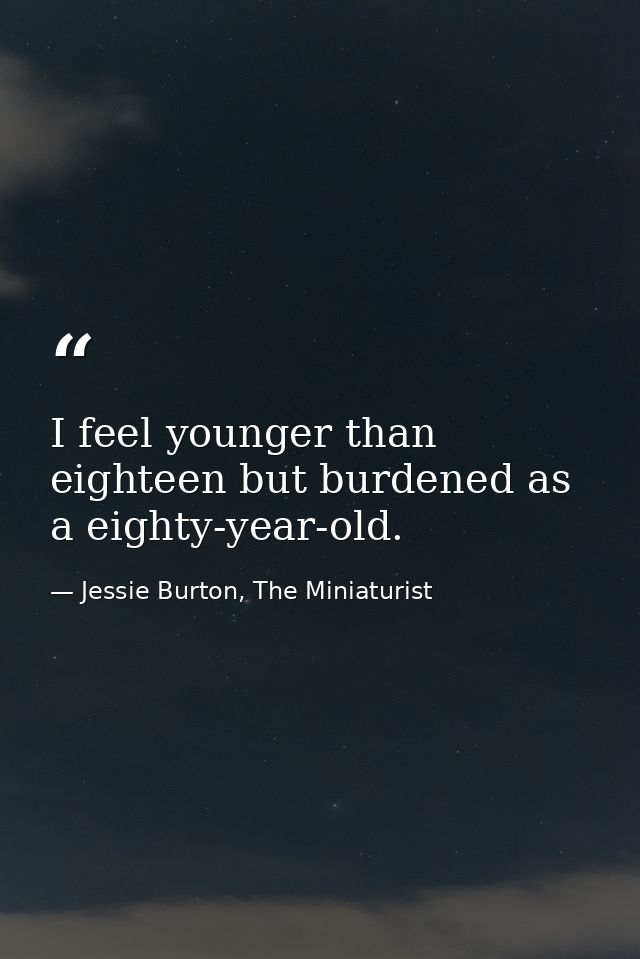 I feel younger than eighteen but burdened as a eighty-year-old. — Jessie Burton, The Miniaturist