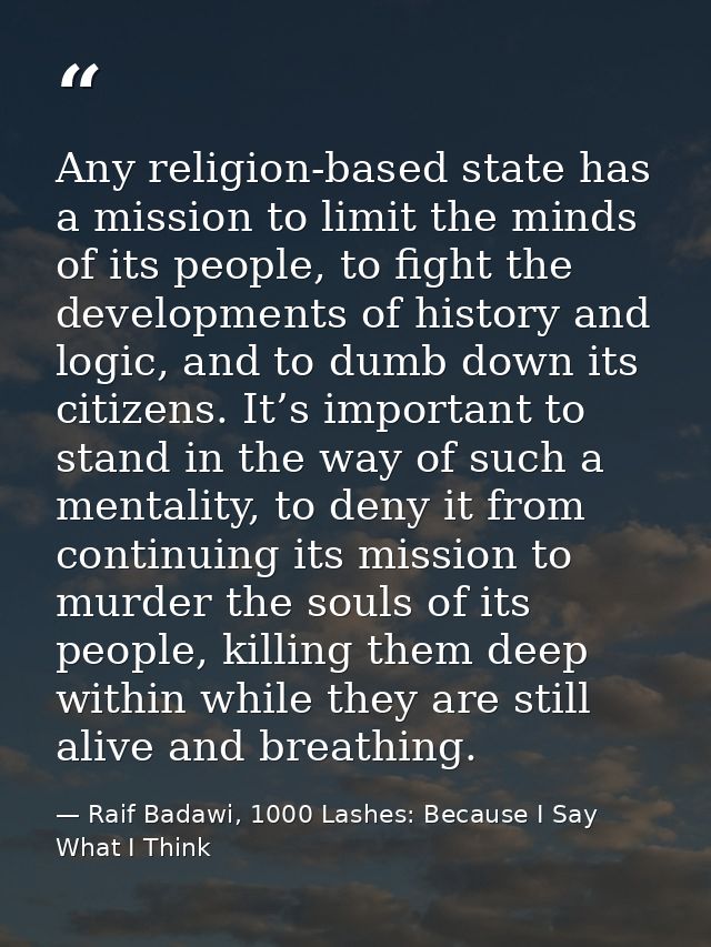 Any religion-based state has a mission to limit the minds of its people, to fight the developments of history and logic, — Raif Badawi, 1000 Lashes: Because I Say What I Think