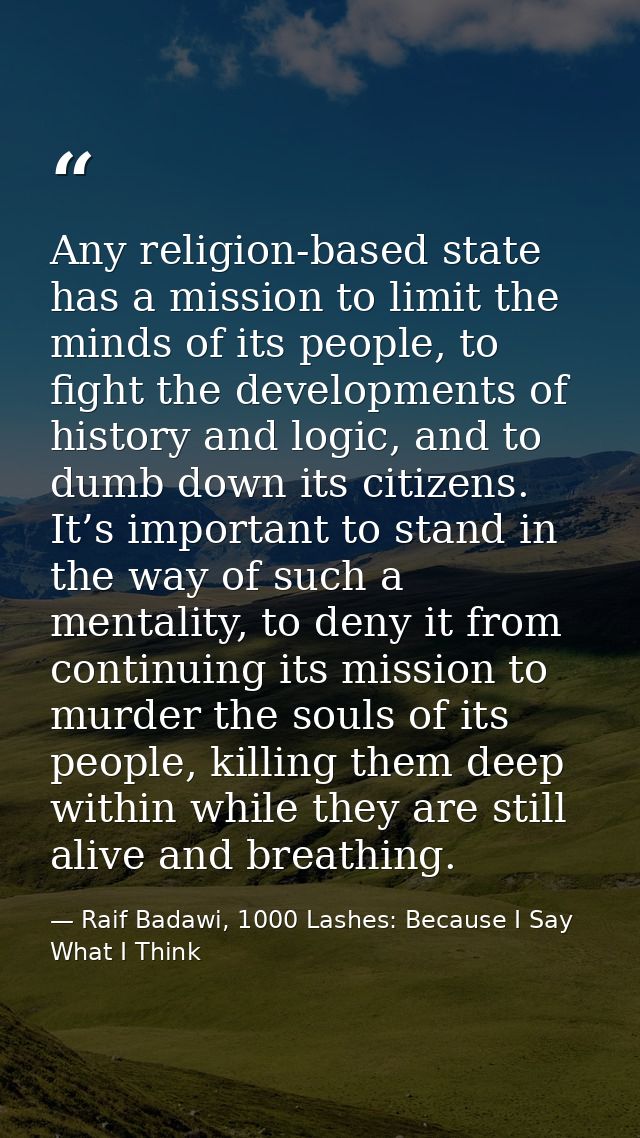 Any religion-based state has a mission to limit the minds of its people, to fight the developments of history and logic, — Raif Badawi, 1000 Lashes: Because I Say What I Think