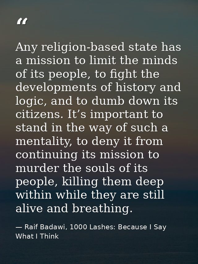 Any religion-based state has a mission to limit the minds of its people, to fight the developments of history and logic, — Raif Badawi, 1000 Lashes: Because I Say What I Think