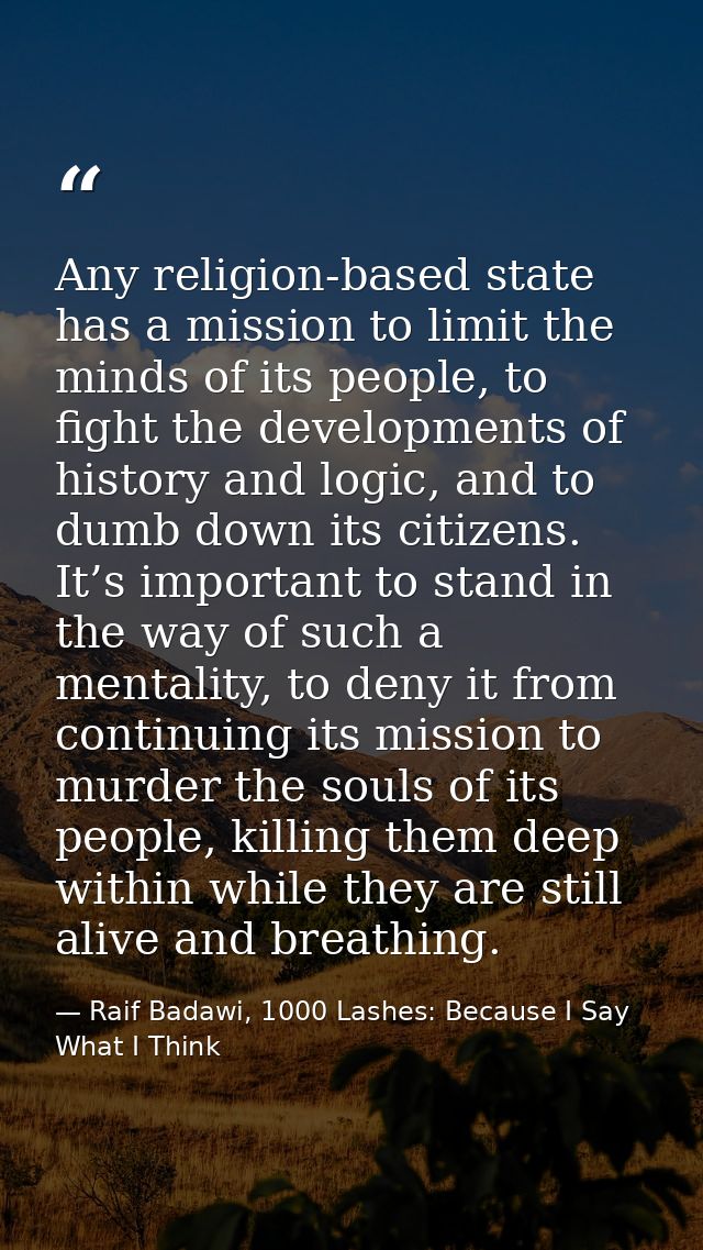 Any religion-based state has a mission to limit the minds of its people, to fight the developments of history and logic, — Raif Badawi, 1000 Lashes: Because I Say What I Think