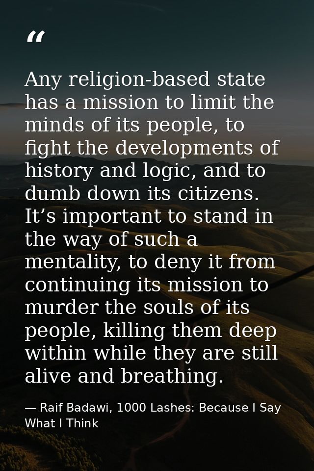 Any religion-based state has a mission to limit the minds of its people, to fight the developments of history and logic, — Raif Badawi, 1000 Lashes: Because I Say What I Think