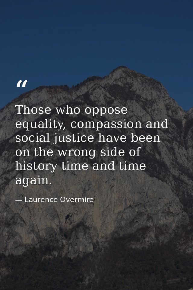 Those who oppose equality, compassion and social justice have been on the wrong side of history time and time again. — Laurence Overmire