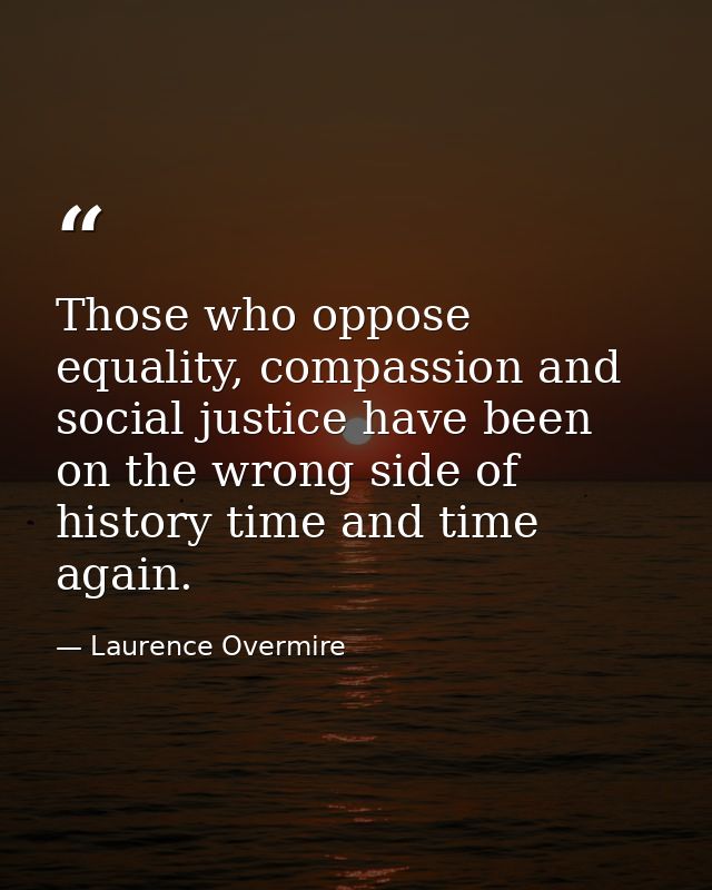 Those who oppose equality, compassion and social justice have been on the wrong side of history time and time again. — Laurence Overmire