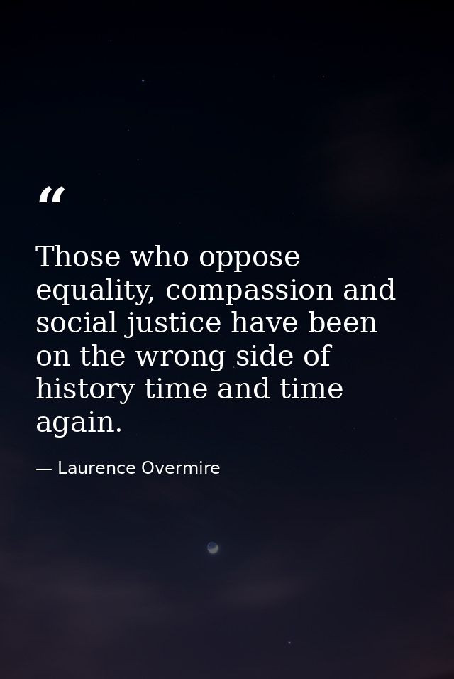 Those who oppose equality, compassion and social justice have been on the wrong side of history time and time again. — Laurence Overmire