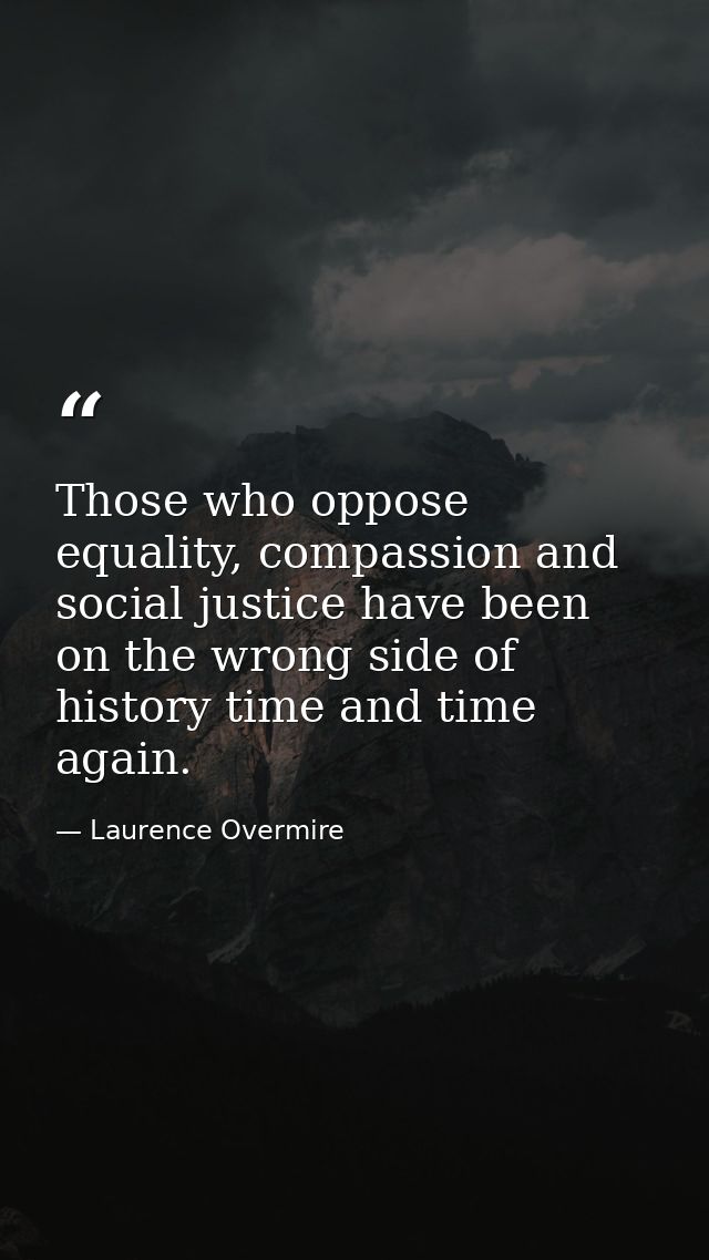 Those who oppose equality, compassion and social justice have been on the wrong side of history time and time again. — Laurence Overmire