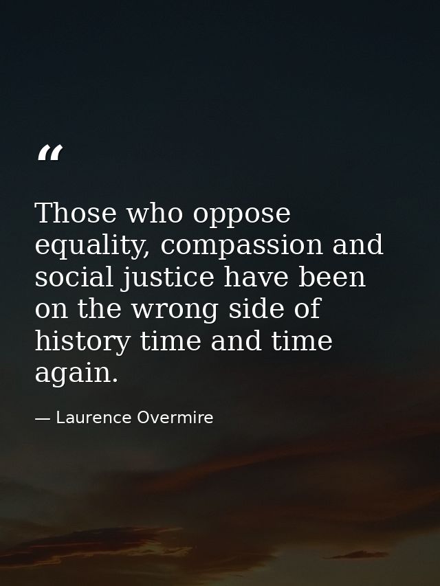 Those who oppose equality, compassion and social justice have been on the wrong side of history time and time again. — Laurence Overmire