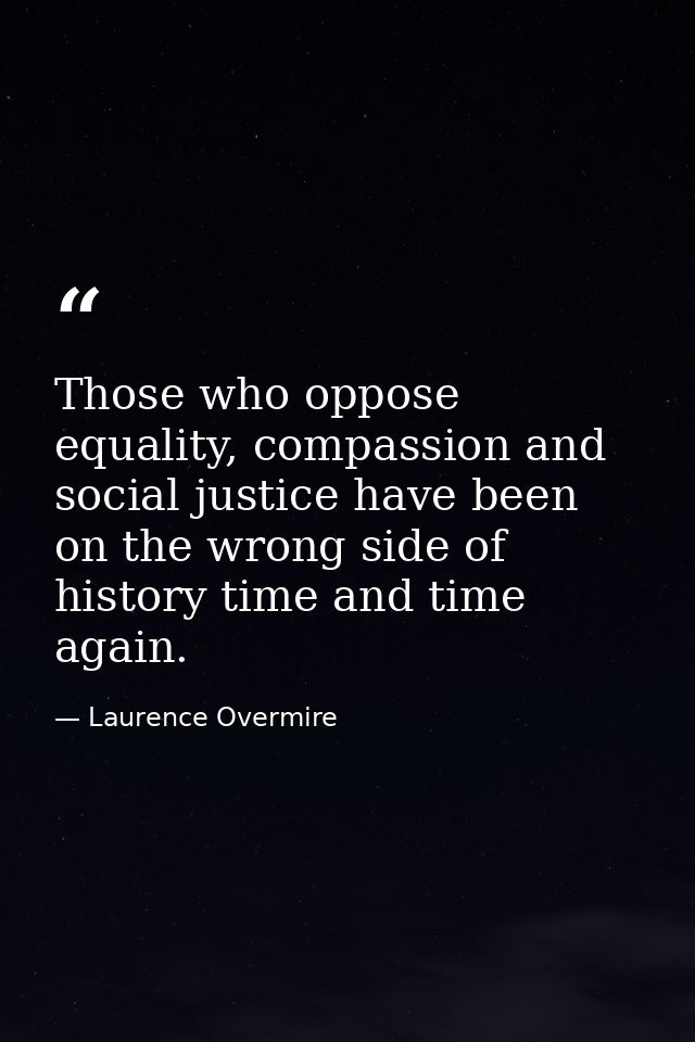 Those who oppose equality, compassion and social justice have been on the wrong side of history time and time again. — Laurence Overmire