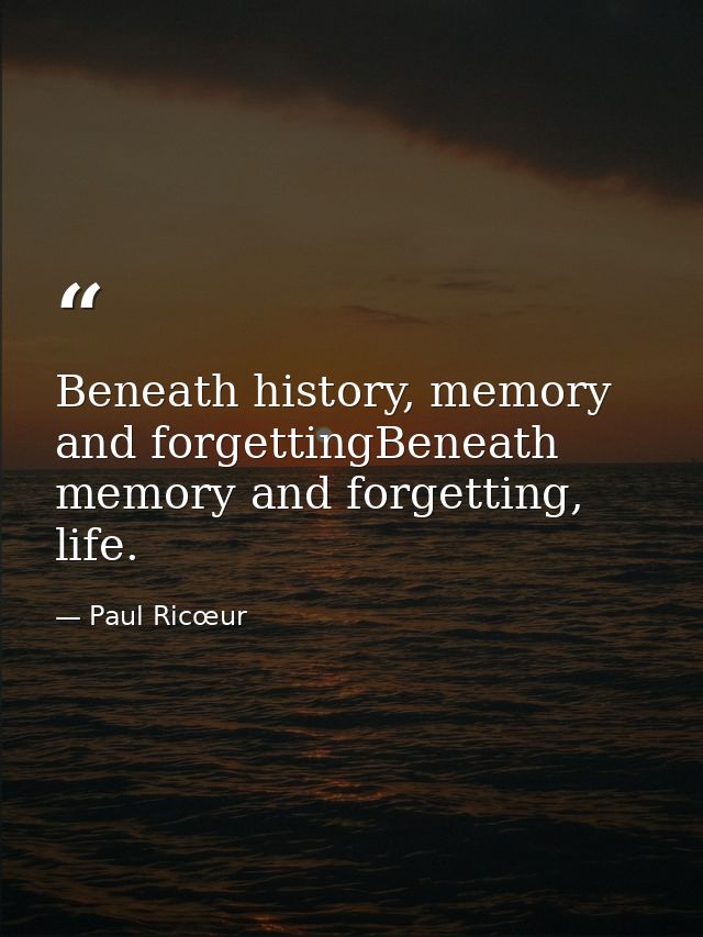 Beneath history, memory and forgettingBeneath memory and forgetting, life. — Paul Ricœur