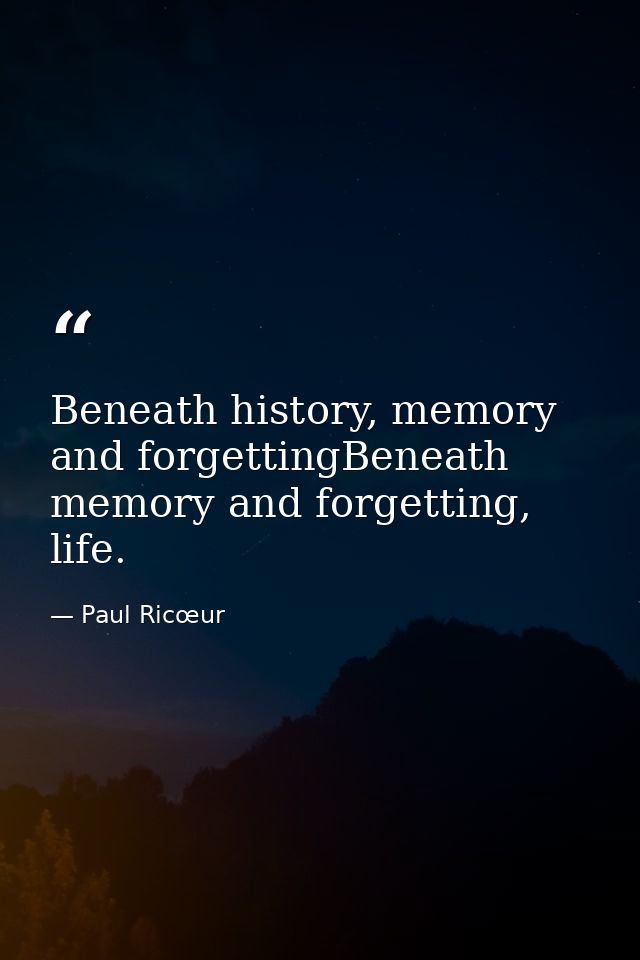 Beneath history, memory and forgettingBeneath memory and forgetting, life. — Paul Ricœur