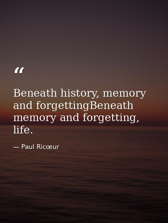 Beneath history, memory and forgettingBeneath memory and forgetting, life. — Paul Ricœur