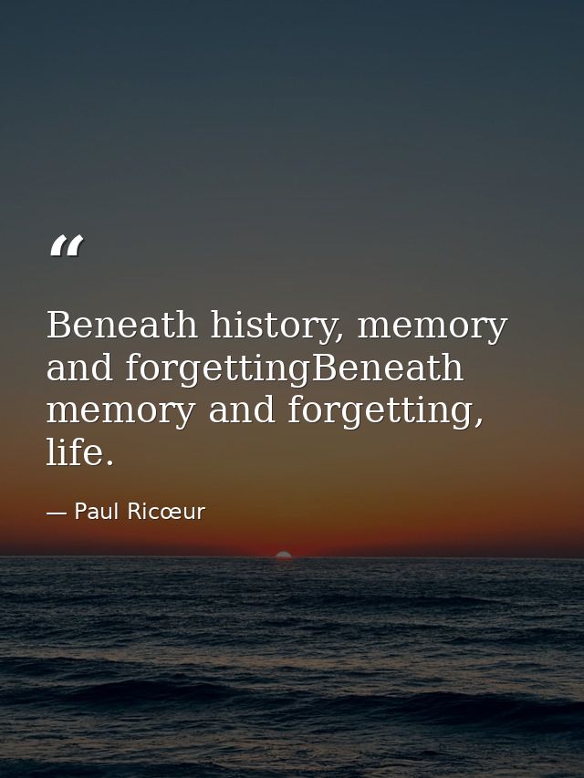 Beneath history, memory and forgettingBeneath memory and forgetting, life. — Paul Ricœur
