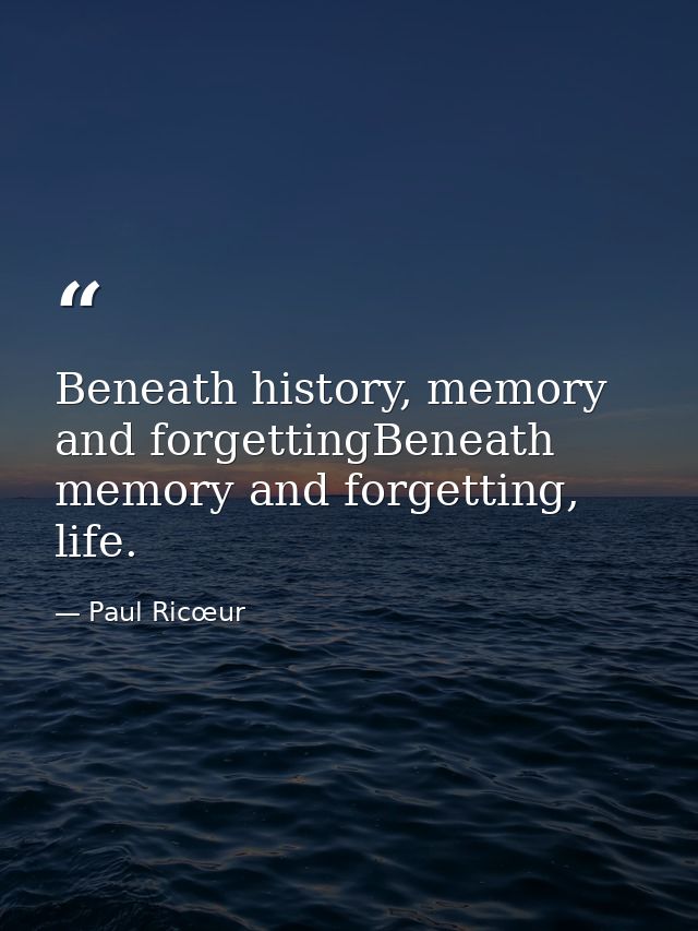 Beneath history, memory and forgettingBeneath memory and forgetting, life. — Paul Ricœur