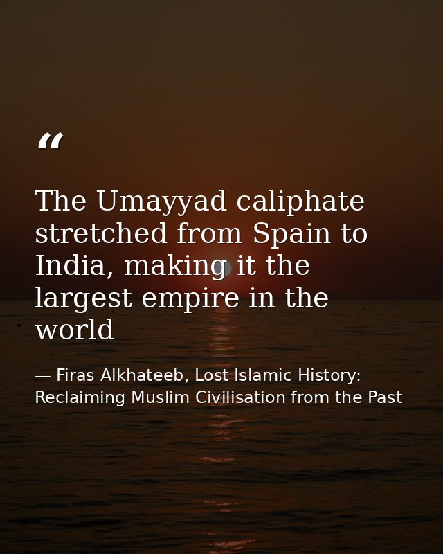 The Umayyad caliphate stretched from Spain to India, making it the largest empire in the world — Firas Alkhateeb, Lost Islamic History: Reclaiming Muslim Civilisation from the Past