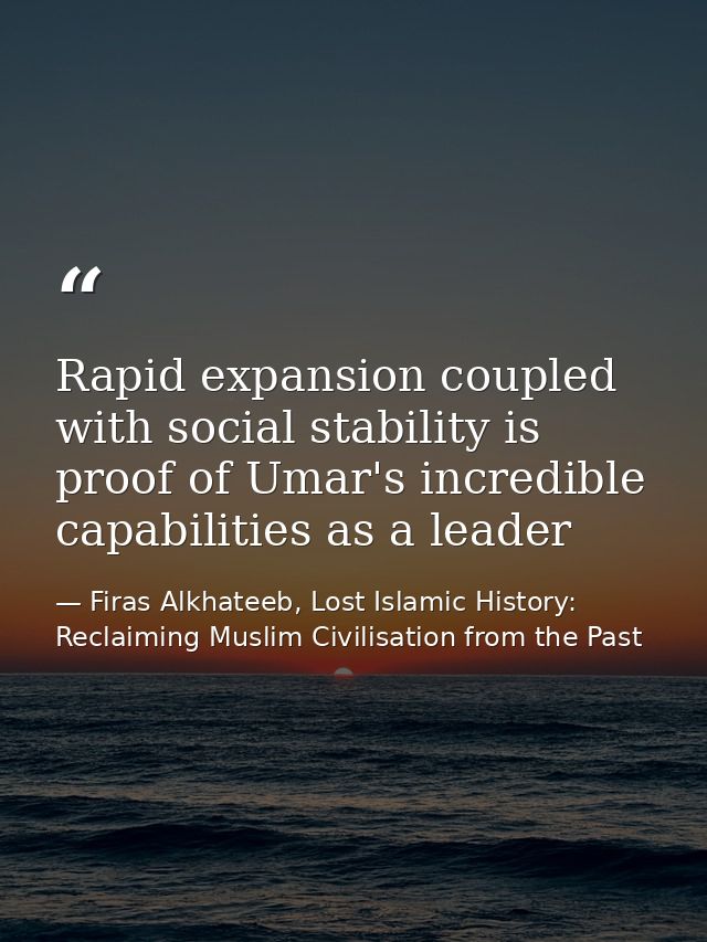Rapid expansion coupled with social stability is proof of Umar's incredible capabilities as a leader — Firas Alkhateeb, Lost Islamic History: Reclaiming Muslim Civilisation from the Past