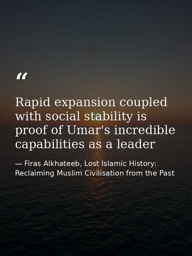 Rapid expansion coupled with social stability is proof of Umar's incredible capabilities as a leader — Firas Alkhateeb, Lost Islamic History: Reclaiming Muslim Civilisation from the Past