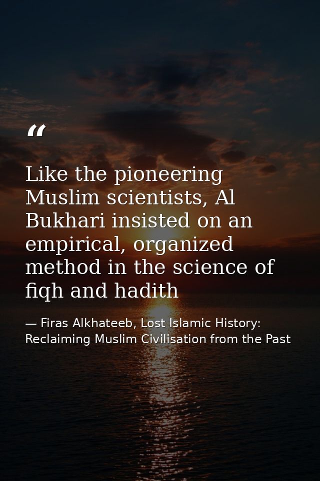 Like the pioneering Muslim scientists, Al Bukhari insisted on an empirical, organized method in the science of fiqh and  — Firas Alkhateeb, Lost Islamic History: Reclaiming Muslim Civilisation from the Past