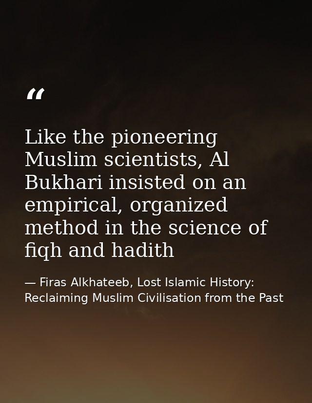 Like the pioneering Muslim scientists, Al Bukhari insisted on an empirical, organized method in the science of fiqh and  — Firas Alkhateeb, Lost Islamic History: Reclaiming Muslim Civilisation from the Past