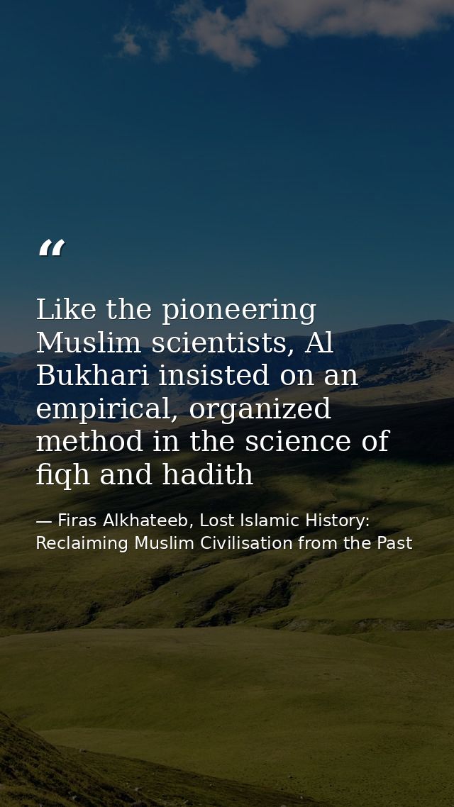 Like the pioneering Muslim scientists, Al Bukhari insisted on an empirical, organized method in the science of fiqh and  — Firas Alkhateeb, Lost Islamic History: Reclaiming Muslim Civilisation from the Past