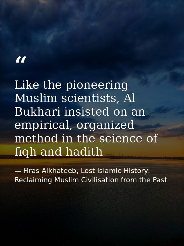 Like the pioneering Muslim scientists, Al Bukhari insisted on an empirical, organized method in the science of fiqh and  — Firas Alkhateeb, Lost Islamic History: Reclaiming Muslim Civilisation from the Past