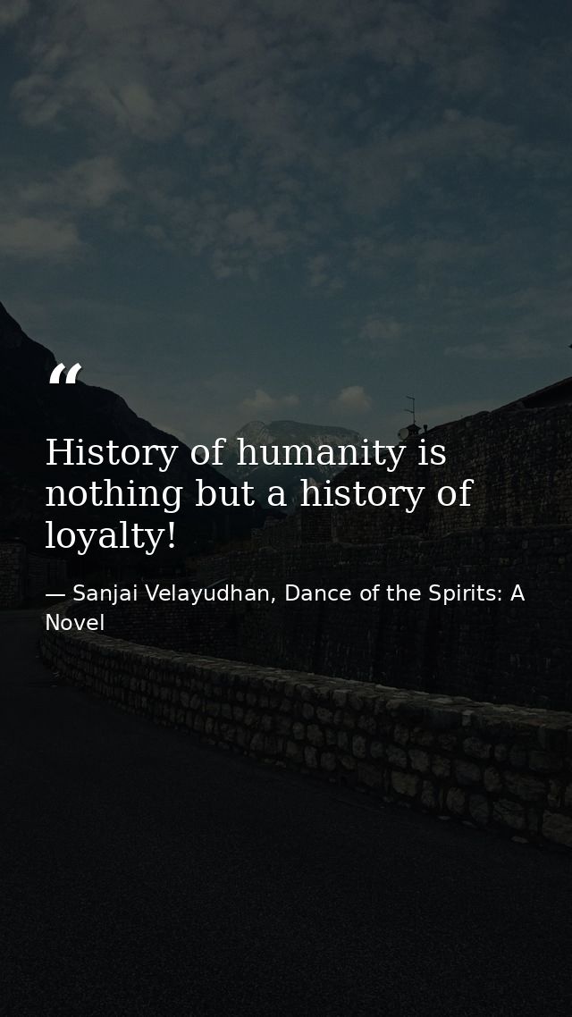 History of humanity is nothing but a history of loyalty! — Sanjai Velayudhan, Dance of the Spirits: A Novel