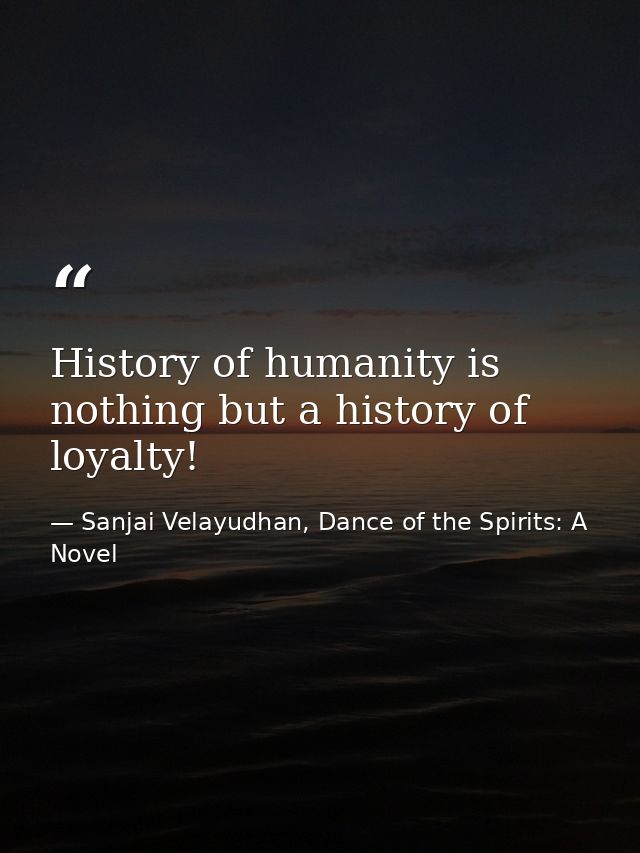 History of humanity is nothing but a history of loyalty! — Sanjai Velayudhan, Dance of the Spirits: A Novel