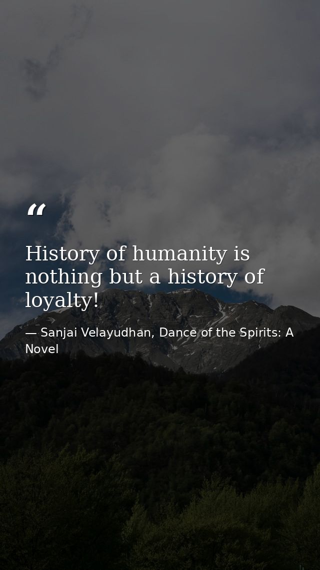 History of humanity is nothing but a history of loyalty! — Sanjai Velayudhan, Dance of the Spirits: A Novel