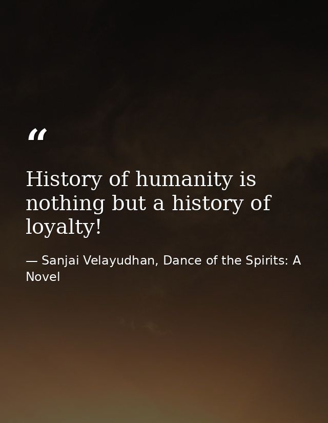 History of humanity is nothing but a history of loyalty! — Sanjai Velayudhan, Dance of the Spirits: A Novel