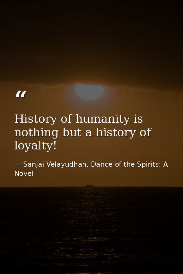 History of humanity is nothing but a history of loyalty! — Sanjai Velayudhan, Dance of the Spirits: A Novel