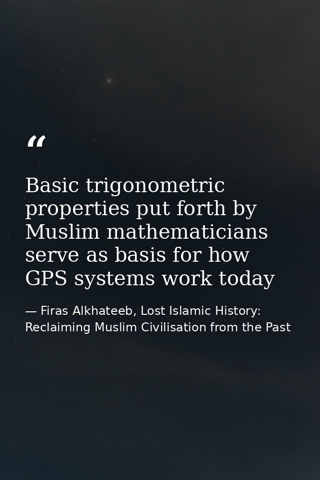 Basic trigonometric properties put forth by Muslim mathematicians serve as basis for how GPS systems work today — Firas Alkhateeb, Lost Islamic History: Reclaiming Muslim Civilisation from the Past