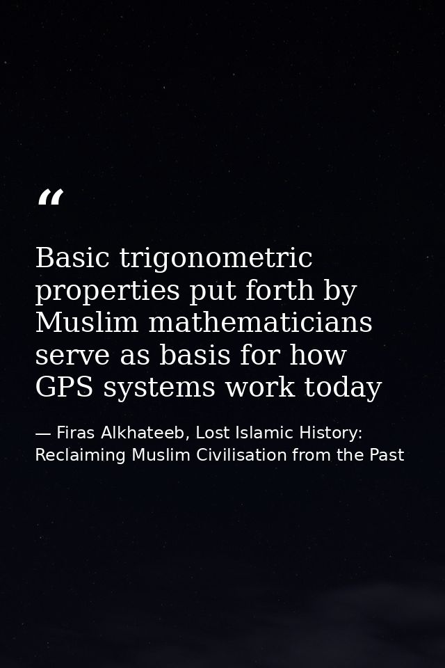 Basic trigonometric properties put forth by Muslim mathematicians serve as basis for how GPS systems work today — Firas Alkhateeb, Lost Islamic History: Reclaiming Muslim Civilisation from the Past