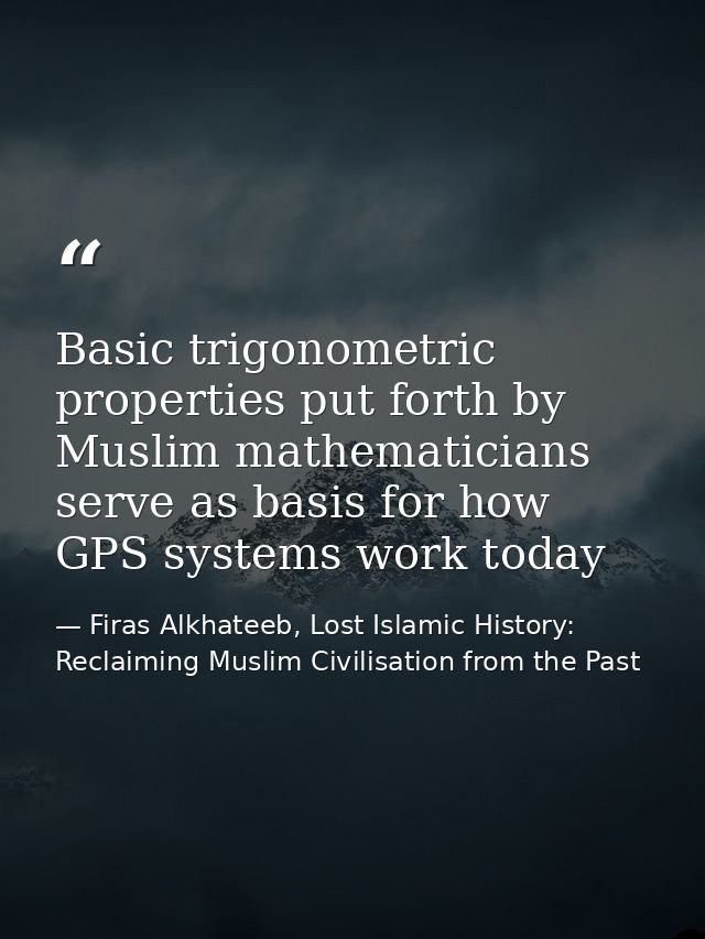 Basic trigonometric properties put forth by Muslim mathematicians serve as basis for how GPS systems work today — Firas Alkhateeb, Lost Islamic History: Reclaiming Muslim Civilisation from the Past