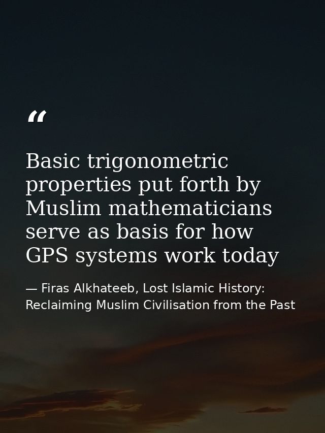 Basic trigonometric properties put forth by Muslim mathematicians serve as basis for how GPS systems work today — Firas Alkhateeb, Lost Islamic History: Reclaiming Muslim Civilisation from the Past