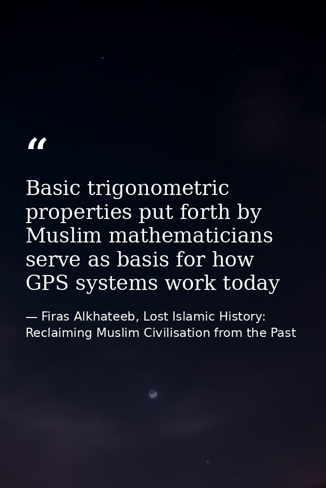Basic trigonometric properties put forth by Muslim mathematicians serve as basis for how GPS systems work today — Firas Alkhateeb, Lost Islamic History: Reclaiming Muslim Civilisation from the Past