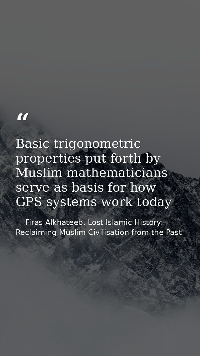 Basic trigonometric properties put forth by Muslim mathematicians serve as basis for how GPS systems work today — Firas Alkhateeb, Lost Islamic History: Reclaiming Muslim Civilisation from the Past