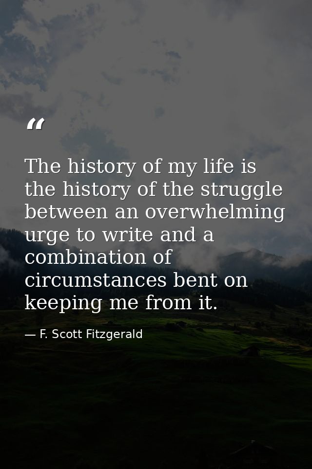 The history of my life is the history of the struggle between an overwhelming urge to write and a combination of circums — F. Scott Fitzgerald