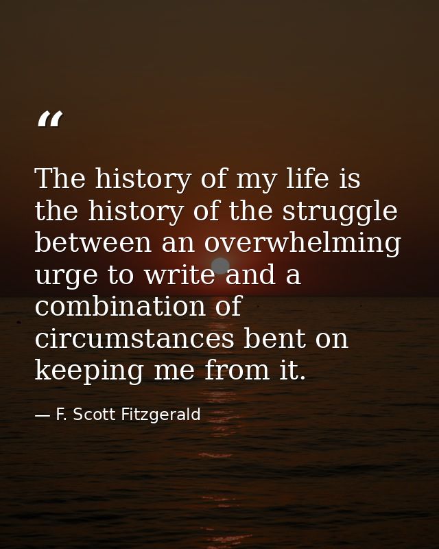 The history of my life is the history of the struggle between an overwhelming urge to write and a combination of circums — F. Scott Fitzgerald