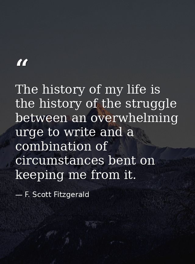 The history of my life is the history of the struggle between an overwhelming urge to write and a combination of circums — F. Scott Fitzgerald