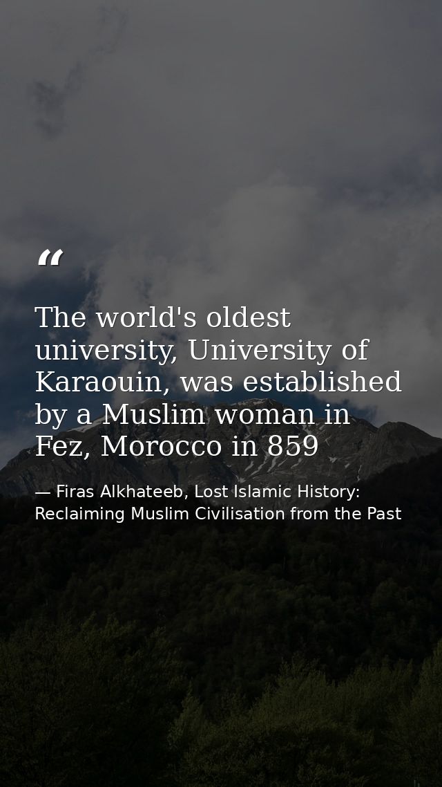 The world's oldest university, University of Karaouin, was established by a Muslim woman in Fez, Morocco in 859 — Firas Alkhateeb, Lost Islamic History: Reclaiming Muslim Civilisation from the Past