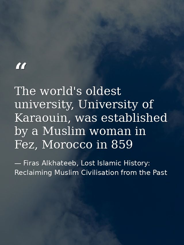 The world's oldest university, University of Karaouin, was established by a Muslim woman in Fez, Morocco in 859 — Firas Alkhateeb, Lost Islamic History: Reclaiming Muslim Civilisation from the Past