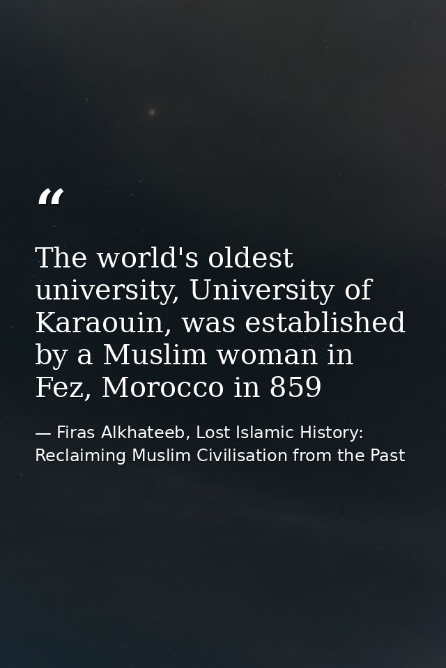 The world's oldest university, University of Karaouin, was established by a Muslim woman in Fez, Morocco in 859 — Firas Alkhateeb, Lost Islamic History: Reclaiming Muslim Civilisation from the Past