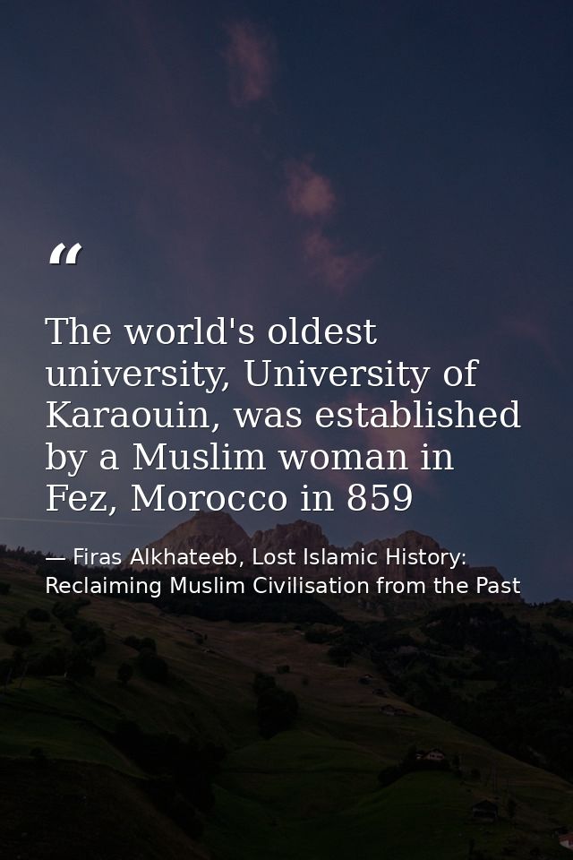The world's oldest university, University of Karaouin, was established by a Muslim woman in Fez, Morocco in 859 — Firas Alkhateeb, Lost Islamic History: Reclaiming Muslim Civilisation from the Past