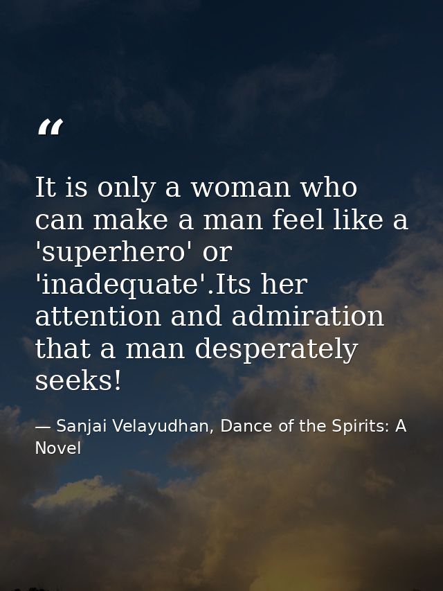 It is only a woman who can make a man feel like a 'superhero' or 'inadequate'.Its her attention and admiration that a ma — Sanjai Velayudhan, Dance of the Spirits: A Novel