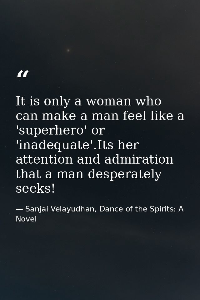 It is only a woman who can make a man feel like a 'superhero' or 'inadequate'.Its her attention and admiration that a ma — Sanjai Velayudhan, Dance of the Spirits: A Novel