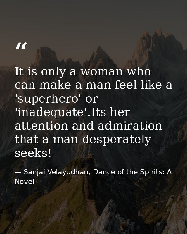 It is only a woman who can make a man feel like a 'superhero' or 'inadequate'.Its her attention and admiration that a ma — Sanjai Velayudhan, Dance of the Spirits: A Novel