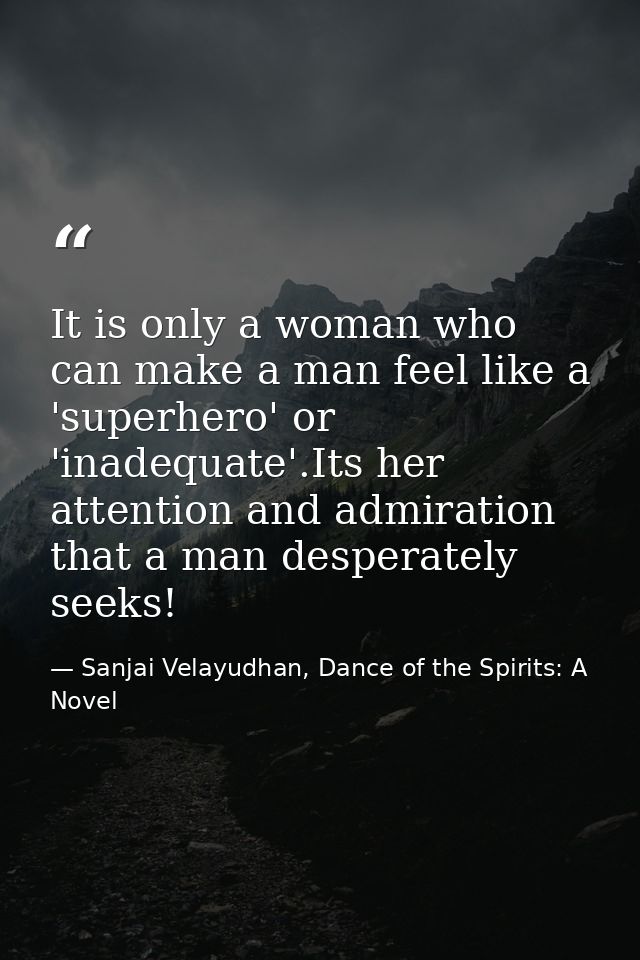 It is only a woman who can make a man feel like a 'superhero' or 'inadequate'.Its her attention and admiration that a ma — Sanjai Velayudhan, Dance of the Spirits: A Novel