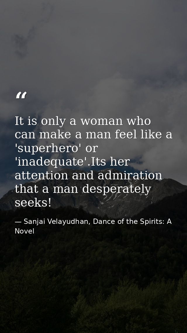It is only a woman who can make a man feel like a 'superhero' or 'inadequate'.Its her attention and admiration that a ma — Sanjai Velayudhan, Dance of the Spirits: A Novel