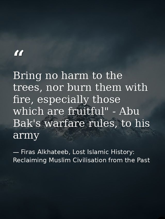 Bring no harm to the trees, nor burn them with fire, especially those which are fruitful" - Abu Bak's warfare rules, to  — Firas Alkhateeb, Lost Islamic History: Reclaiming Muslim Civilisation from the Past